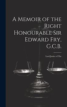 A Memoir of the Right Honourable Sir Edward Fry, G.C.B. [electronic Resource]