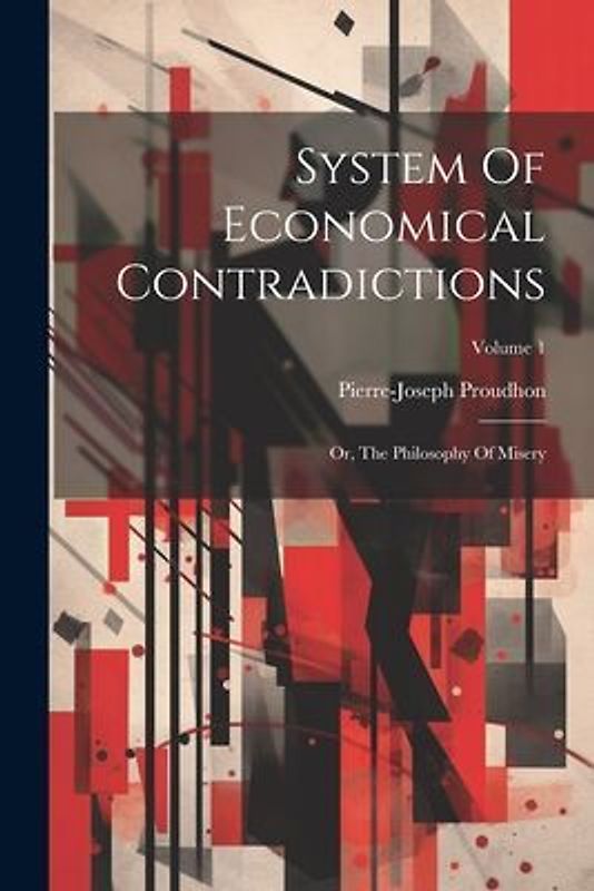 System Of Economical Contradictions: Or, The Philosophy Of Misery; Volume 1