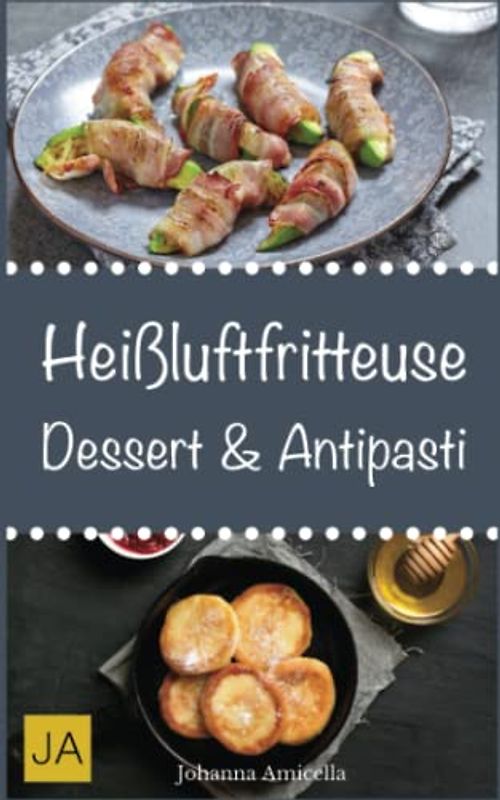 Heißluftfritteuse Dessert & Antipasti: Einfache, schnelle und leckere Gerichte für die Heißluftfritteuse