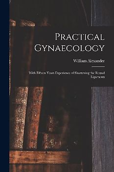 Practical Gynaecology: With Fifteen Years Experience of Shortening the Round Ligaments