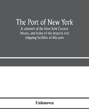 The port of New York; a souvenir of the New York Custom House, and index of the imports and shipping facilities of this port
