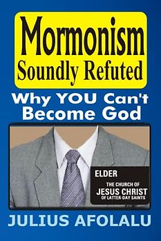 Mormonism Soundly Refuted: Why YOU Can’t Become God