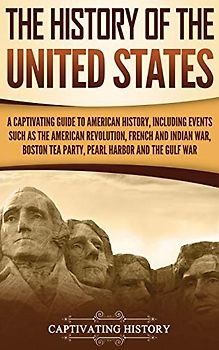 The History of the United States: A Captivating Guide to American History, Including Events Such as the American Revolution, French and Indian War, Boston Tea Party, Pearl Harbor, and the Gulf War