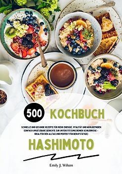 Hashimoto Kochbuch: 500 schnelle und gesunde Rezepte für mehr Energie, Vitalität und Wohlbefinden (Gerichte zur Unterstützung deiner Schilddrüse – ideal für den Alltag und perfekt für Berufstätige)