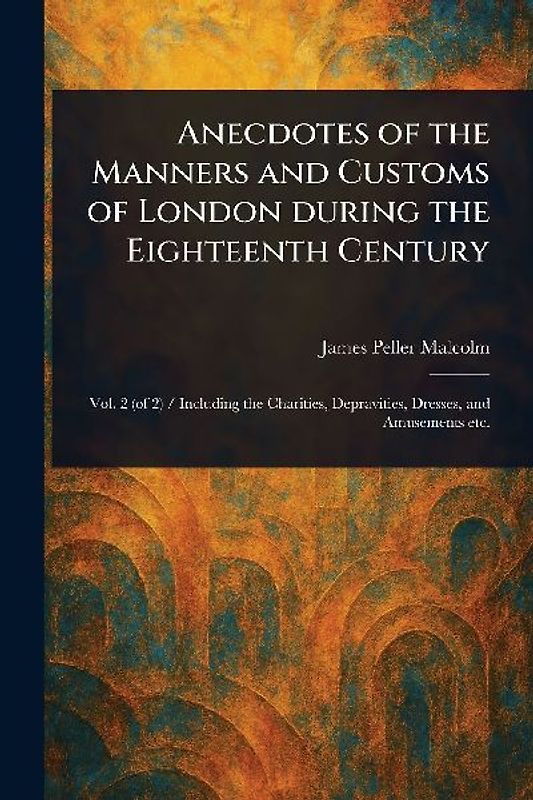 Anecdotes of the Manners and Customs of London During the Eighteenth Century