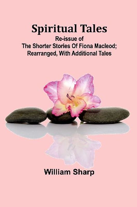 Spiritual Tales; Re-issue of the Shorter Stories of Fiona Macleod; Rearranged, with Additional Tales