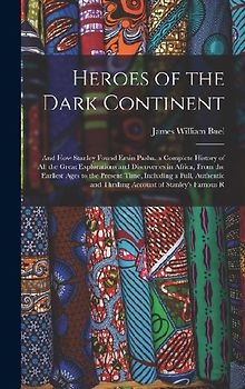 Heroes of the Dark Continent: And How Stanley Found Emin Pasha. a Complete History of All the Great Explorations and Discoveries in Africa, From the