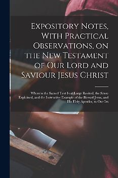 Expository Notes, With Practical Observations, on the New Testament of our Lord and Saviour Jesus Christ: Wherein the Sacred Text is at Large Recited,