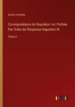 Correspondance de Napoléon I-er; Publiée Par Ordre de l'Empereur Napoléon III