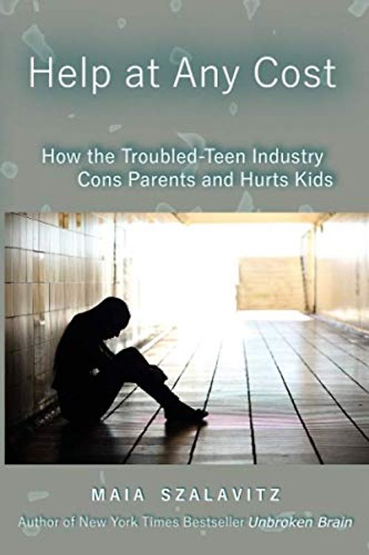 Help at Any Cost: How the Troubled-Teen Industry Cons Parents and Hurts Kids