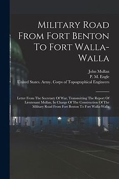Military Road From Fort Benton To Fort Walla-walla: Letter From The Secretary Of War, Transmitting The Report Of Lieutenant Mullan, In Charge Of The C