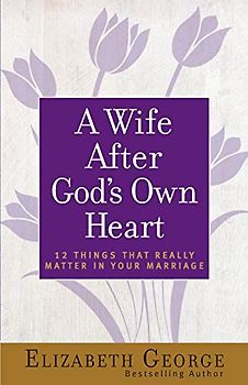 A Wife After God's Own Heart: 12 Things That Really Matter in Your Marriage