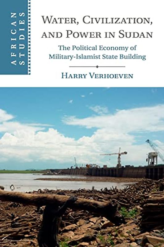 Water, Civilisation and Power in Sudan: The Political Economy of Military-Islamist State Building (African Studies, Band 131)