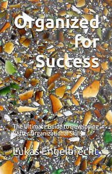 Organized for Success: The Ultimate Guide to Developing Better Organizational Skills