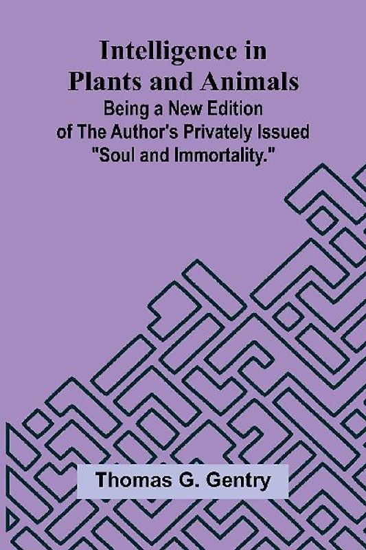 Intelligence In Plants And Animals; Being A New Edition Of The Author'S Privately Issued "Soul And Immortality."