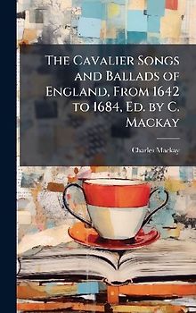 The Cavalier Songs and Ballads of England, From 1642 to 1684, Ed. by C. Mackay