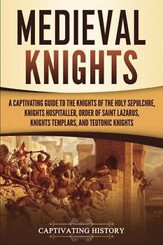 Medieval Knights: A Captivating Guide to the Knights of the Holy Sepulchre, Knights Hospitaller, Order of Saint Lazarus, Knights Templar, and Teutonic Knights (Exploring Christianity)