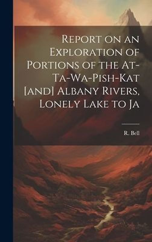 Report on an Exploration of Portions of the At-ta-wa-pish-kat [and] Albany Rivers, Lonely Lake to Ja