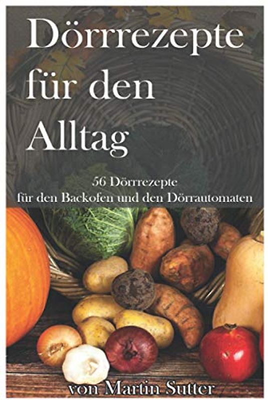 Dörrrezepte für den Alltag: 56 Dörrezepte für den Backofen und den Dörrautomat