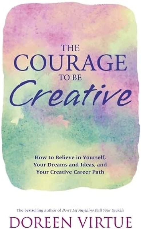 The Courage to Be Creative: How to Believe in Yourself, Your Dreams and Ideas, and Your Creative Career Path