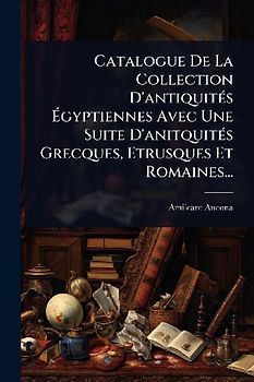 Catalogue De La Collection D'antiquitÃ(c)s Ãgyptiennes Avec Une Suite D'anitquitÃ(c)s Grecques, Etrusques Et Romaines...
