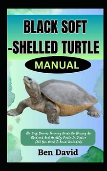 BLACK SOFT-SHELLED TURTLE MANUAL: The Easy Owners Training Guide On Raising An Obedient And Healthy Turtle In Captive (All You Need To Know Included)