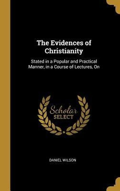 The Evidences of Christianity: Stated in a Popular and Practical Manner, in a Course of Lectures, On