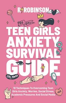 Teen Girls Anxiety Survival Guide: 10 Techniques to Overcoming Teen Girls Anxiety, Worries, Social Stress, Academic Pressures and Social Media.