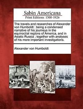 The Travels and Researches of Alexander Von Humboldt: Being a Condensed Narrative of His Journeys in the Equinoctial Regions of America, and in Asiati