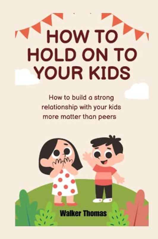 HOW TO HOLD ON TO YOUR KIDS: How to build a strong relationship with your kids more matter than peers