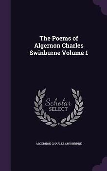 The Poems of Algernon Charles Swinburne Volume 1