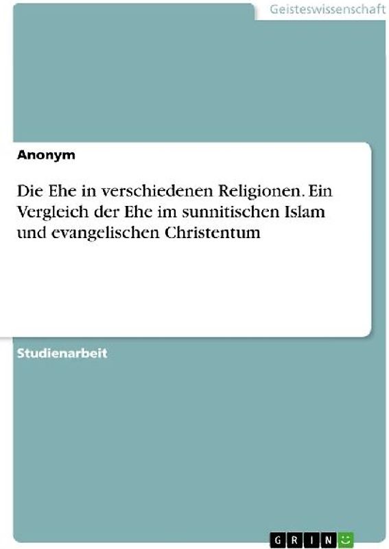 Die Ehe in verschiedenen Religionen. Ein Vergleich der Ehe im sunnitischen Islam und evangelischen Christentum