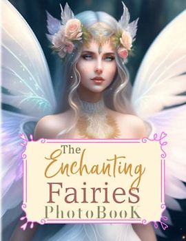 The Enchanting Fairies Photobook: Magical Picture Book For Relaxation And Stress Relief | Containing 40 Well-Selected And Fantastic Images Inside | For Kids, Teens, Adults Or Any Fiction Lovers