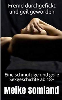 Fremd durchgefickt und geil geworden: Eine schmutzige und geile Sexgeschichte ab 18+
