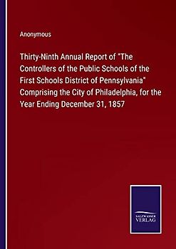 Thirty-Ninth Annual Report of "The Controllers of the Public Schools of the First Schools District of Pennsylvania" Comprising the City of Philadelphia, for the Year Ending December 31, 1857