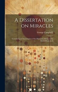 A Dissertation on Miracles: Containing an Examination of the Principles Advanced by David Hume in A