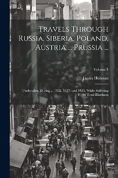 Travels Through Russia, Siberia, Poland, Austria ... Prussia ...: Undertaken During ... 1822, 1823, and 1824, While Suffering From Total Blindness; Vo