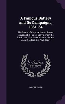 A   Famous Battery and Its Campaigns, 1861-'64: The Career of Corporal James Tanner in War and in Peace. Early Days in the Black Hills with Some Accou