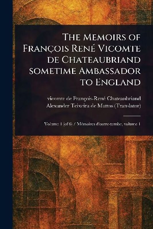 The Memoirs of François René Vicomte De Chateaubriand Sometime Ambassador to England