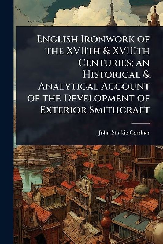 English Ironwork of the XVIIth & XVIIIth Centuries; an Historical & Analytical Account of the Development of Exterior Smithcraft