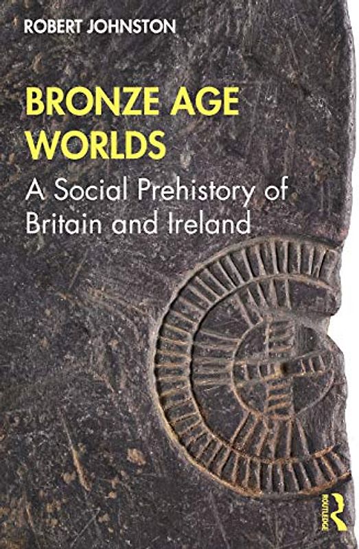 Bronze Age Worlds: A Social Prehistory of Britain and Ireland