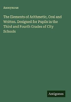 The Elements of Arithmetic, Oral and Written. Designed for Pupils in the Third and Fourth Grades of City Schools