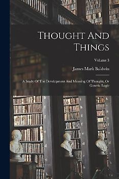 Thought And Things: A Study Of The Development And Meaning Of Thought, Or Genetic Logic; Volume 3