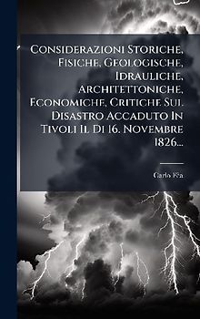 Considerazioni Storiche, Fisiche, Geologische, Idrauliche, Architettoniche, Economiche, Critiche Sul Disastro Accaduto In Tivoli Il Di 16. Novembre 1826...