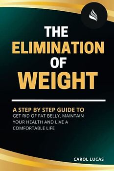 THE ELIMINATION OF WEIGHT: A Step By Step Guide To Get Rid Of Fat Belly, Maintain Your Health And Live A Comfortable Life