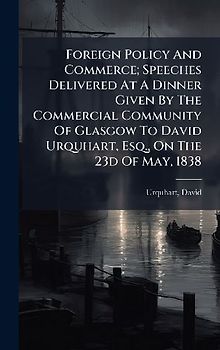 Foreign Policy And Commerce; Speeches Delivered At A Dinner Given By The Commercial Community Of Glasgow To David Urquhart, Esq., On The 23d Of May, 1838