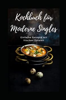Kochbuch für moderne Singles: Einfache Rezepte mit frischen Zutaten