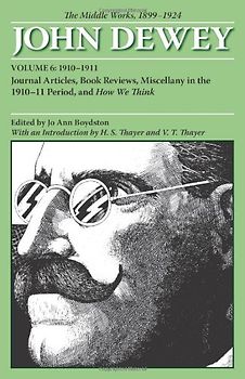 Thayer, H. S. - The Middle Works of John Dewey, 1899-1924, Volume 6: Journal Articles, Book Reviews, Miscellany in the 1910-1911 Period, and How We Think: The Middle Works, 1899-1924 (Collected Works of John Dewey)