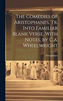 The Comedies of Aristophanes, Tr. Into Familiar Blank Verse, With Notes, by C.a. Wheelwright