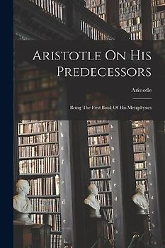 Aristotle On His Predecessors: Being The First Book Of His Metaphysics
